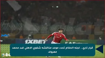 قرار ناري.. لجنة الحكام تحدد موعد مناقشة شكوى الأهلي ضد محمد معروف